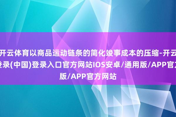 开云体育以商品运动链条的简化竣事成本的压缩-开云网页登录(中国)登录入口官方网站IOS安卓/通用版/APP官方网站