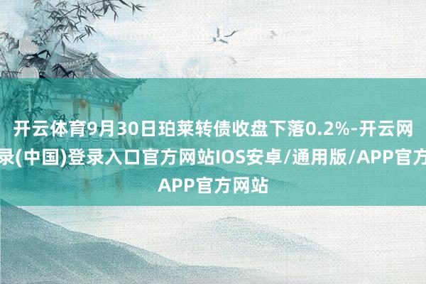 开云体育9月30日珀莱转债收盘下落0.2%-开云网页登录(中国)登录入口官方网站IOS安卓/通用版/APP官方网站