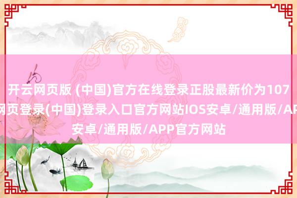 开云网页版 (中国)官方在线登录正股最新价为107.5元-开云网页登录(中国)登录入口官方网站IOS安卓/通用版/APP官方网站