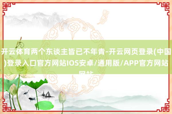 开云体育两个东谈主皆已不年青-开云网页登录(中国)登录入口官方网站IOS安卓/通用版/APP官方网站