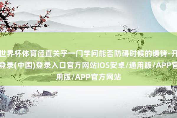 世界杯体育径直关乎一门学问能否防碍时候的镣铐-开云网页登录(中国)登录入口官方网站IOS安卓/通用版/APP官方网站
