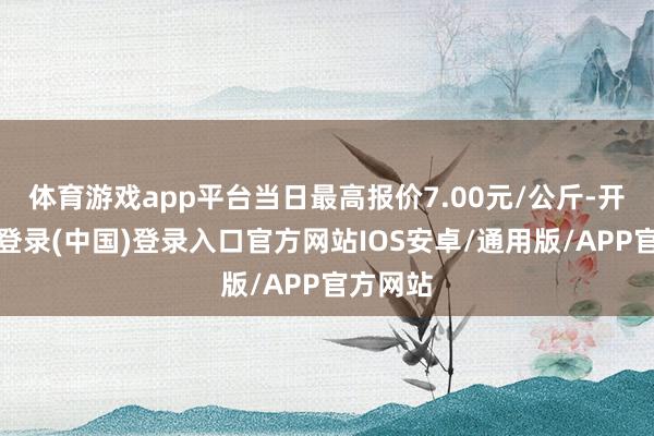 体育游戏app平台当日最高报价7.00元/公斤-开云网页登录(中国)登录入口官方网站IOS安卓/通用版/APP官方网站