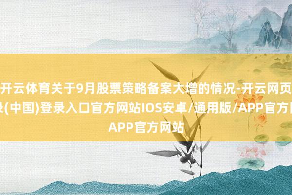 开云体育关于9月股票策略备案大增的情况-开云网页登录(中国)登录入口官方网站IOS安卓/通用版/APP官方网站