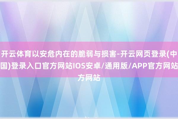 开云体育以安危内在的脆弱与损害-开云网页登录(中国)登录入口官方网站IOS安卓/通用版/APP官方网站