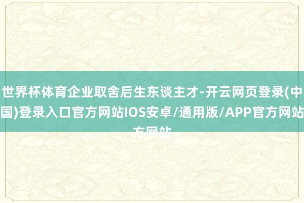 世界杯体育企业取舍后生东谈主才-开云网页登录(中国)登录入口官方网站IOS安卓/通用版/APP官方网站