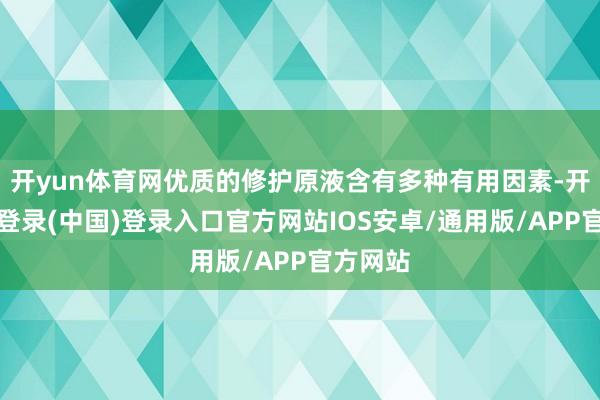 开yun体育网优质的修护原液含有多种有用因素-开云网页登录(中国)登录入口官方网站IOS安卓/通用版/APP官方网站