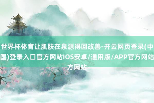 世界杯体育让肌肤在泉源得回改善-开云网页登录(中国)登录入口官方网站IOS安卓/通用版/APP官方网站