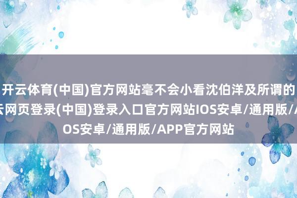 开云体育(中国)官方网站毫不会小看沈伯洋及所谓的“洋流”-开云网页登录(中国)登录入口官方网站IOS安卓/通用版/APP官方网站