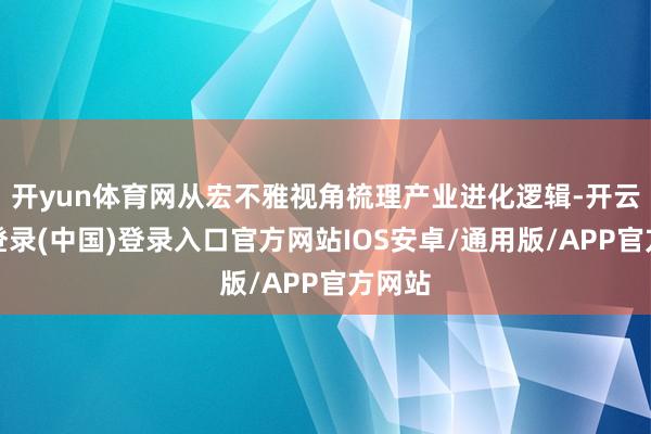 开yun体育网从宏不雅视角梳理产业进化逻辑-开云网页登录(中国)登录入口官方网站IOS安卓/通用版/APP官方网站