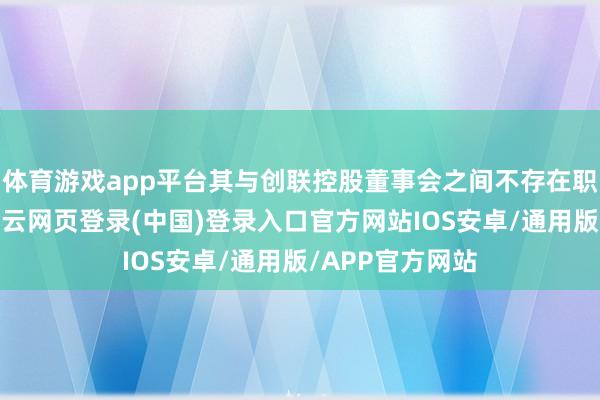体育游戏app平台其与创联控股董事会之间不存在职何观念不对-开云网页登录(中国)登录入口官方网站IOS安卓/通用版/APP官方网站