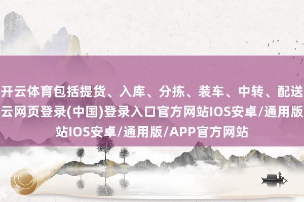 开云体育包括提货、入库、分拣、装车、中转、配送等多个设施-开云网页登录(中国)登录入口官方网站IOS安卓/通用版/APP官方网站