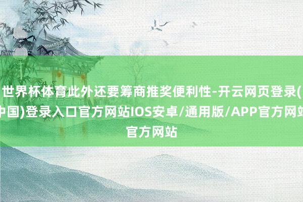 世界杯体育此外还要筹商推奖便利性-开云网页登录(中国)登录入口官方网站IOS安卓/通用版/APP官方网站