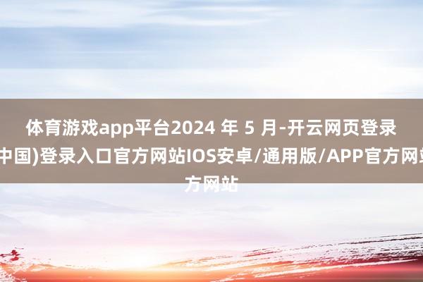 体育游戏app平台2024 年 5 月-开云网页登录(中国)登录入口官方网站IOS安卓/通用版/APP官方网站
