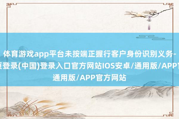 体育游戏app平台未按端正握行客户身份识别义务-开云网页登录(中国)登录入口官方网站IOS安卓/通用版/APP官方网站