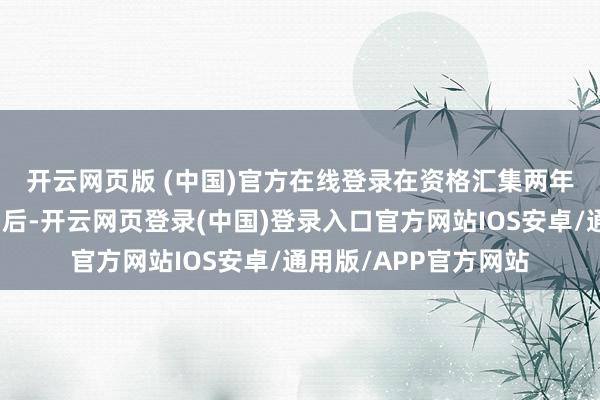 开云网页版 (中国)官方在线登录　　在资格汇集两年年度归母净利润为负后-开云网页登录(中国)登录入口官方网站IOS安卓/通用版/APP官方网站