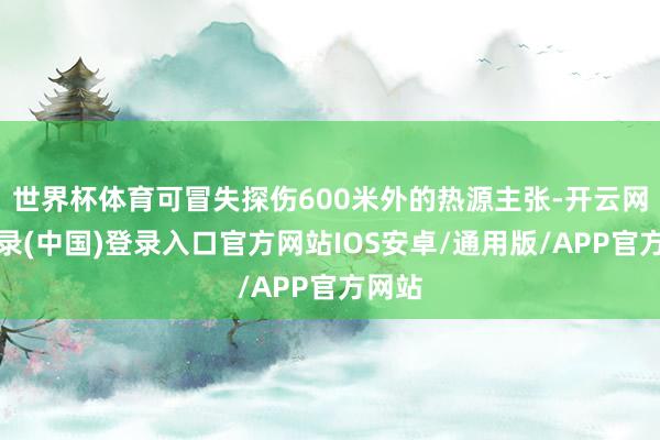 世界杯体育可冒失探伤600米外的热源主张-开云网页登录(中国)登录入口官方网站IOS安卓/通用版/APP官方网站