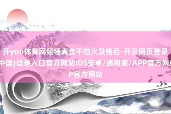 开yun体育网经锤真金不怕火及格后-开云网页登录(中国)登录入口官方网站IOS安卓/通用版/APP官方网站