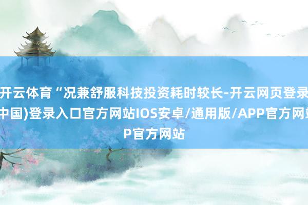 开云体育“况兼舒服科技投资耗时较长-开云网页登录(中国)登录入口官方网站IOS安卓/通用版/APP官方网站