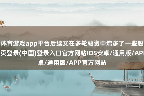 体育游戏app平台后续又在多轮融资中增多了一些股权-开云网页登录(中国)登录入口官方网站IOS安卓/通用版/APP官方网站