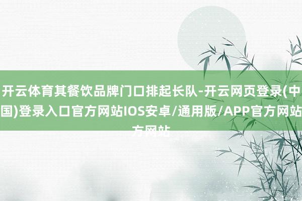 开云体育其餐饮品牌门口排起长队-开云网页登录(中国)登录入口官方网站IOS安卓/通用版/APP官方网站