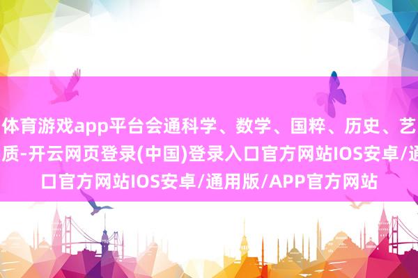体育游戏app平台会通科学、数学、国粹、历史、艺术、书道等多学科实质-开云网页登录(中国)登录入口官方网站IOS安卓/通用版/APP官方网站