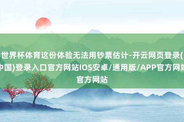 世界杯体育这份体验无法用钞票估计-开云网页登录(中国)登录入口官方网站IOS安卓/通用版/APP官方网站