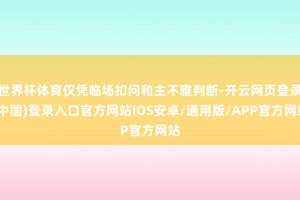 世界杯体育仅凭临场扣问和主不雅判断-开云网页登录(中国)登录入口官方网站IOS安卓/通用版/APP官方网站