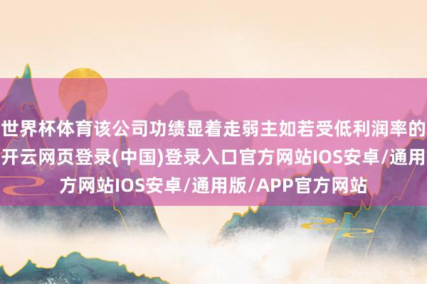 世界杯体育该公司功绩显着走弱主如若受低利润率的电动车产量增多-开云网页登录(中国)登录入口官方网站IOS安卓/通用版/APP官方网站