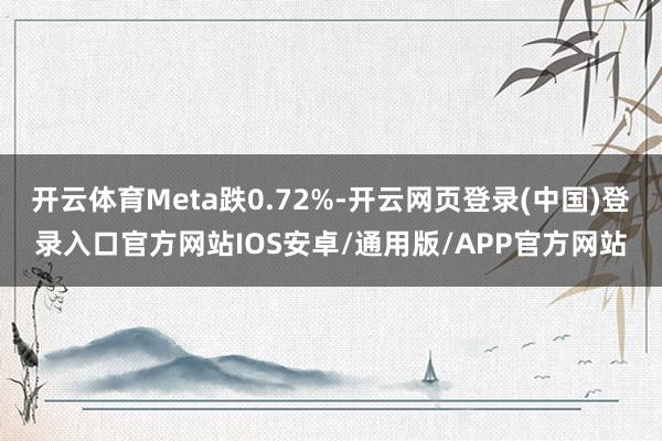 开云体育Meta跌0.72%-开云网页登录(中国)登录入口官方网站IOS安卓/通用版/APP官方网站