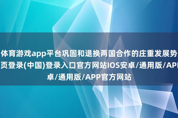 体育游戏app平台巩固和退换两国合作的庄重发展势头-开云网页登录(中国)登录入口官方网站IOS安卓/通用版/APP官方网站