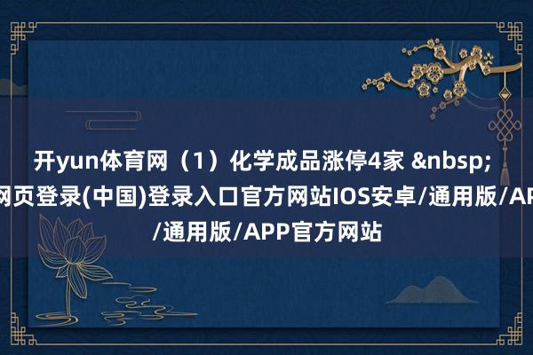 开yun体育网(1)化学成品涨停4家 其中-开云网页登录(中国)登录入口官方网站IOS安卓/通用版/APP官方网站