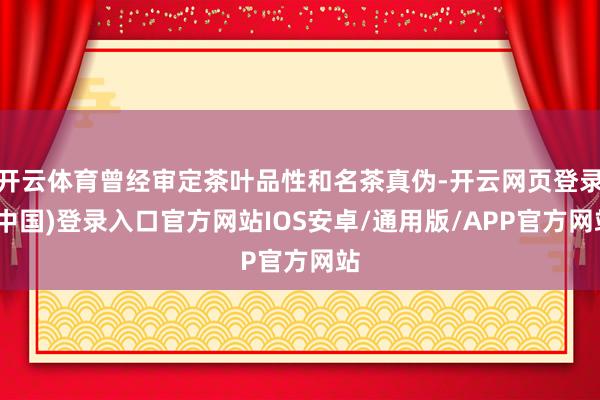 开云体育曾经审定茶叶品性和名茶真伪-开云网页登录(中国)登录入口官方网站IOS安卓/通用版/APP官方网站