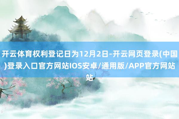 开云体育权利登记日为12月2日-开云网页登录(中国)登录入口官方网站IOS安卓/通用版/APP官方网站