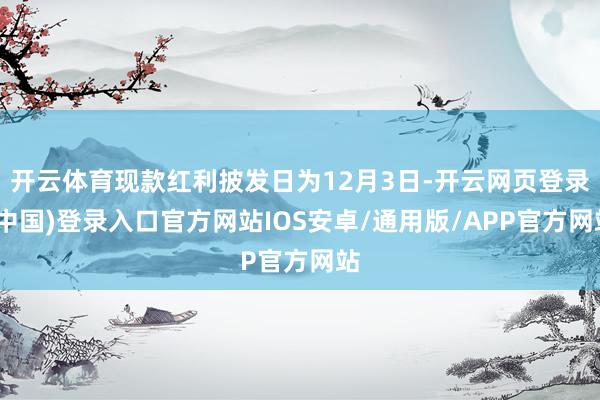 开云体育现款红利披发日为12月3日-开云网页登录(中国)登录入口官方网站IOS安卓/通用版/APP官方网站