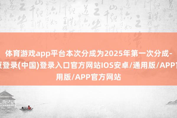 体育游戏app平台本次分成为2025年第一次分成-开云网页登录(中国)登录入口官方网站IOS安卓/通用版/APP官方网站