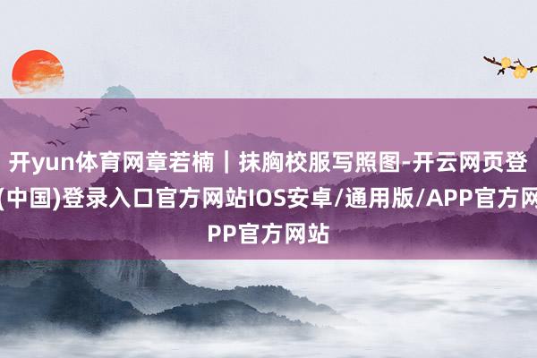 开yun体育网章若楠｜抹胸校服写照图-开云网页登录(中国)登录入口官方网站IOS安卓/通用版/APP官方网站