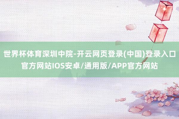 世界杯体育深圳中院-开云网页登录(中国)登录入口官方网站IOS安卓/通用版/APP官方网站