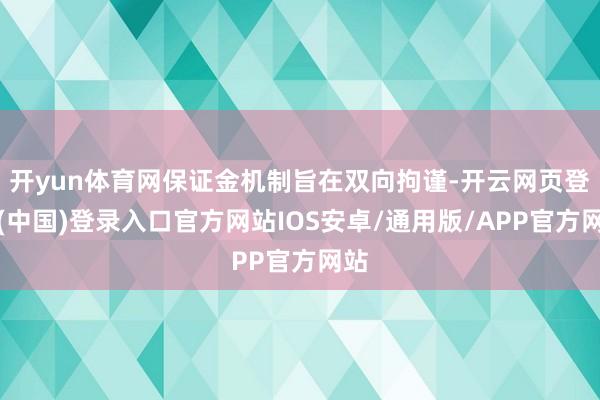 开yun体育网保证金机制旨在双向拘谨-开云网页登录(中国)登录入口官方网站IOS安卓/通用版/APP官方网站