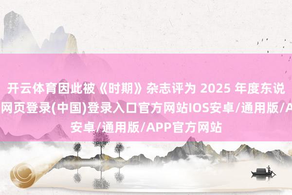 开云体育因此被《时期》杂志评为 2025 年度东说念主物-开云网页登录(中国)登录入口官方网站IOS安卓/通用版/APP官方网站