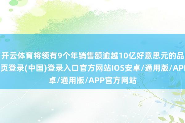 开云体育将领有9个年销售额逾越10亿好意思元的品牌-开云网页登录(中国)登录入口官方网站IOS安卓/通用版/APP官方网站