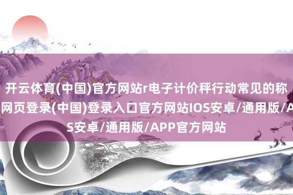 开云体育(中国)官方网站r电子计价秤行动常见的称重工具-开云网页登录(中国)登录入口官方网站IOS安卓/通用版/APP官方网站