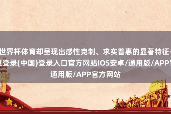 世界杯体育却呈现出感性克制、求实普惠的显著特征-开云网页登录(中国)登录入口官方网站IOS安卓/通用版/APP官方网站