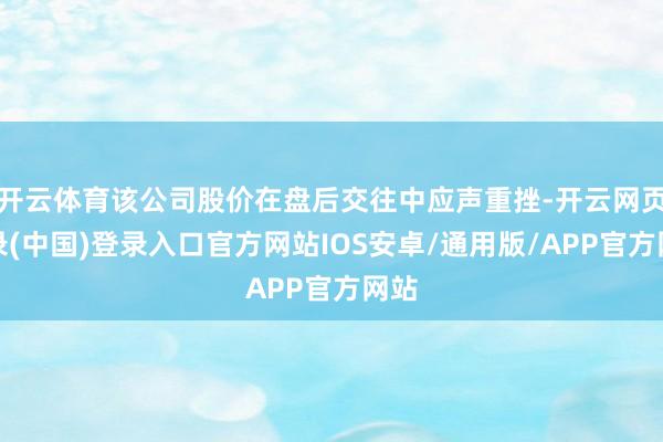 开云体育该公司股价在盘后交往中应声重挫-开云网页登录(中国)登录入口官方网站IOS安卓/通用版/APP官方网站