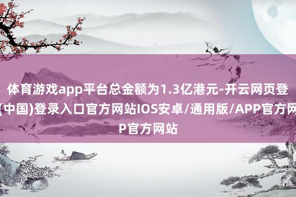体育游戏app平台总金额为1.3亿港元-开云网页登录(中国)登录入口官方网站IOS安卓/通用版/APP官方网站