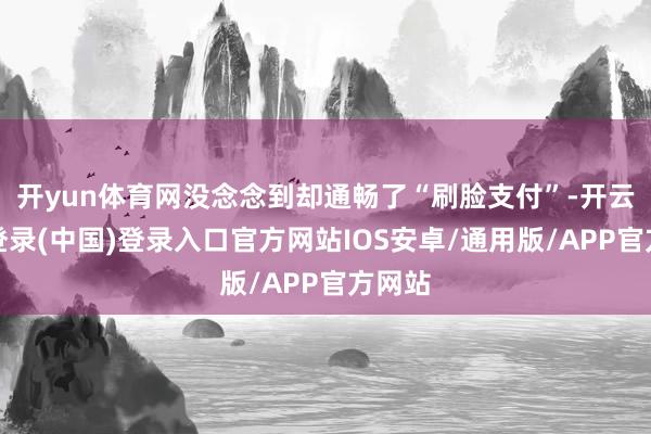 开yun体育网没念念到却通畅了“刷脸支付”-开云网页登录(中国)登录入口官方网站IOS安卓/通用版/APP官方网站