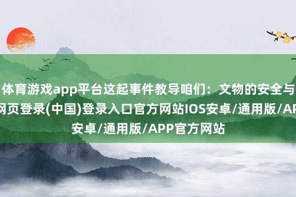 体育游戏app平台这起事件教导咱们：文物的安全与传承-开云网页登录(中国)登录入口官方网站IOS安卓/通用版/APP官方网站