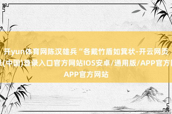 开yun体育网陈汉雄兵“各戴竹盾如箕状-开云网页登录(中国)登录入口官方网站IOS安卓/通用版/APP官方网站