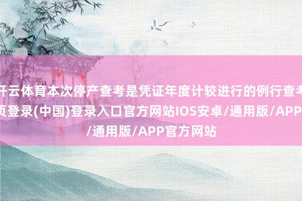 开云体育本次停产查考是凭证年度计较进行的例行查考-开云网页登录(中国)登录入口官方网站IOS安卓/通用版/APP官方网站