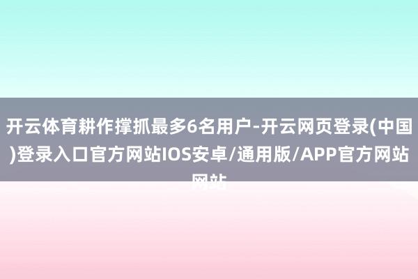 开云体育耕作撑抓最多6名用户-开云网页登录(中国)登录入口官方网站IOS安卓/通用版/APP官方网站