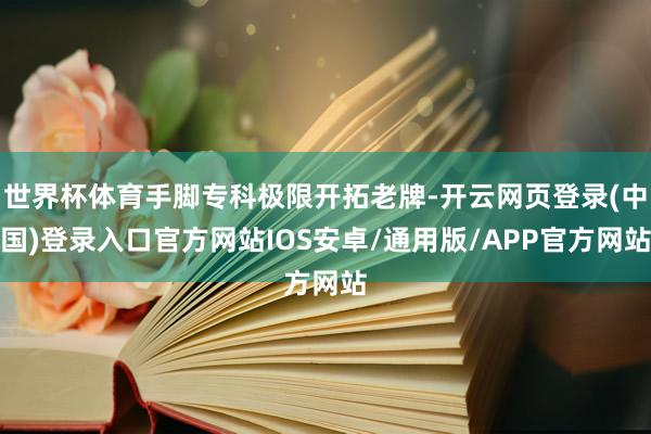 世界杯体育手脚专科极限开拓老牌-开云网页登录(中国)登录入口官方网站IOS安卓/通用版/APP官方网站